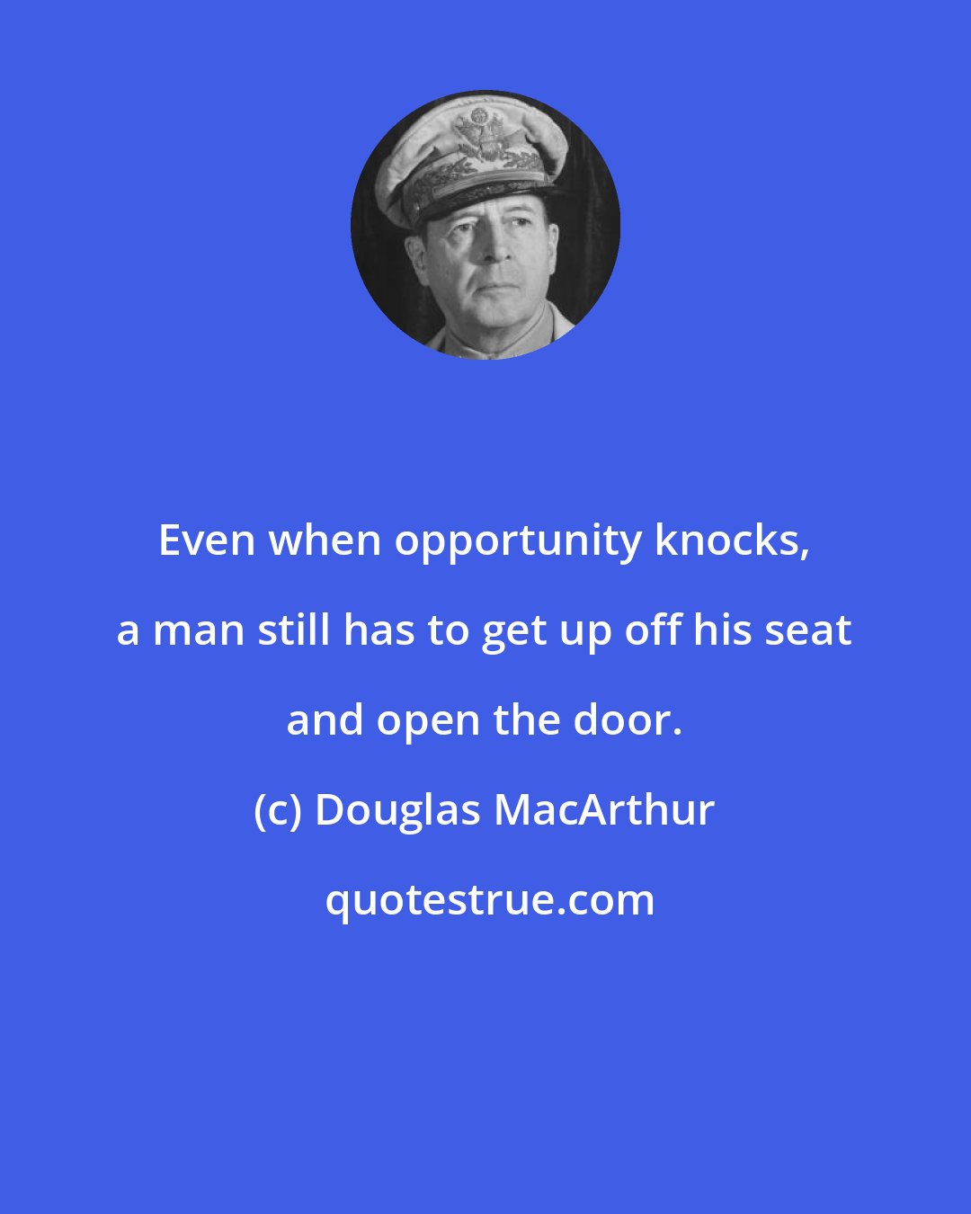 Douglas MacArthur: Even when opportunity knocks, a man still has to get up off his seat and open the door.
