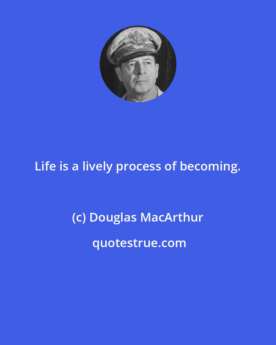 Douglas MacArthur: Life is a lively process of becoming.