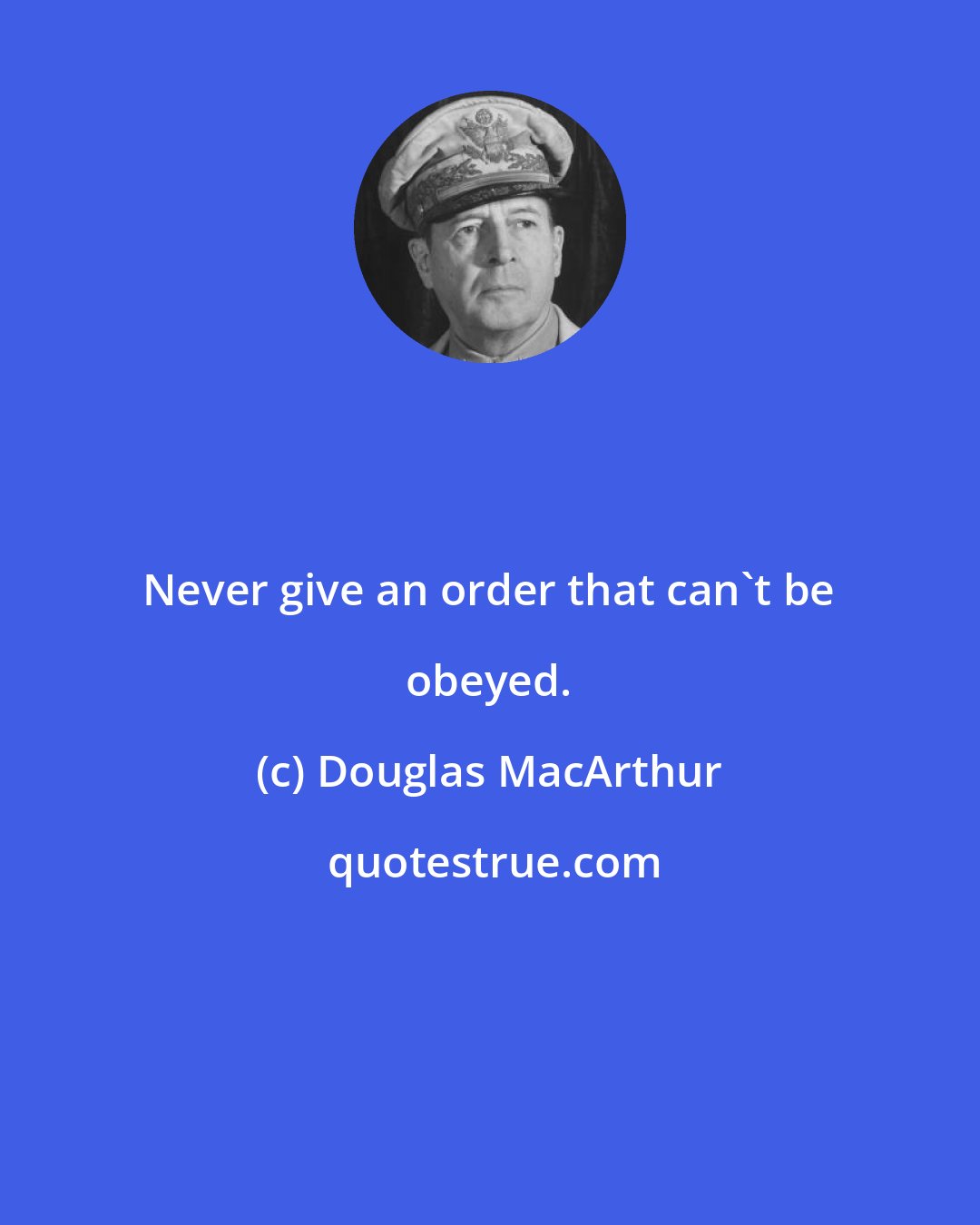 Douglas MacArthur: Never give an order that can't be obeyed.