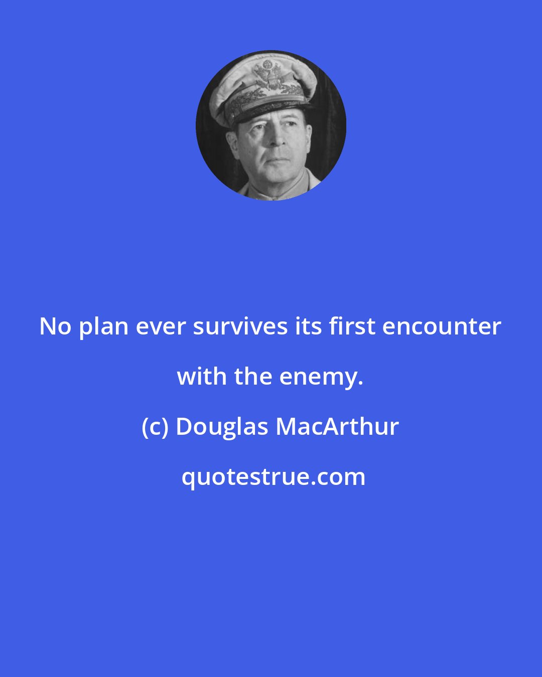 Douglas MacArthur: No plan ever survives its first encounter with the enemy.