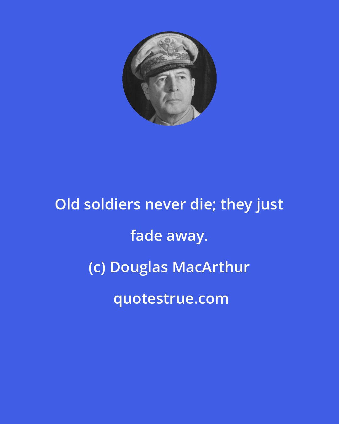 Douglas MacArthur: Old soldiers never die; they just fade away.