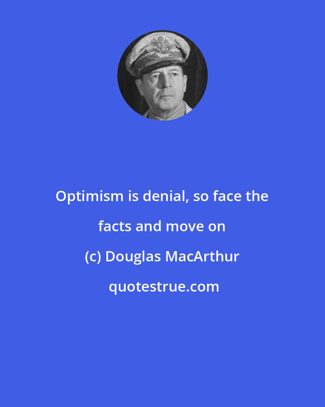 Douglas MacArthur: Optimism is denial, so face the facts and move on