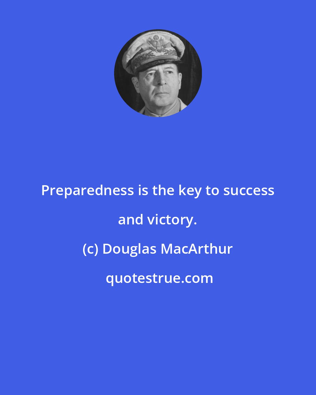 Douglas MacArthur: Preparedness is the key to success and victory.