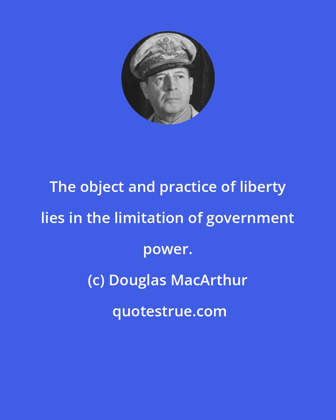 Douglas MacArthur: The object and practice of liberty lies in the limitation of government power.