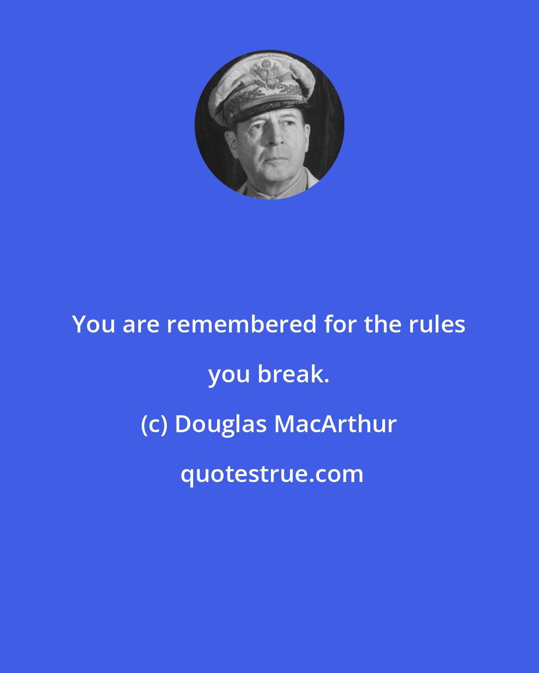 Douglas MacArthur: You are remembered for the rules you break.