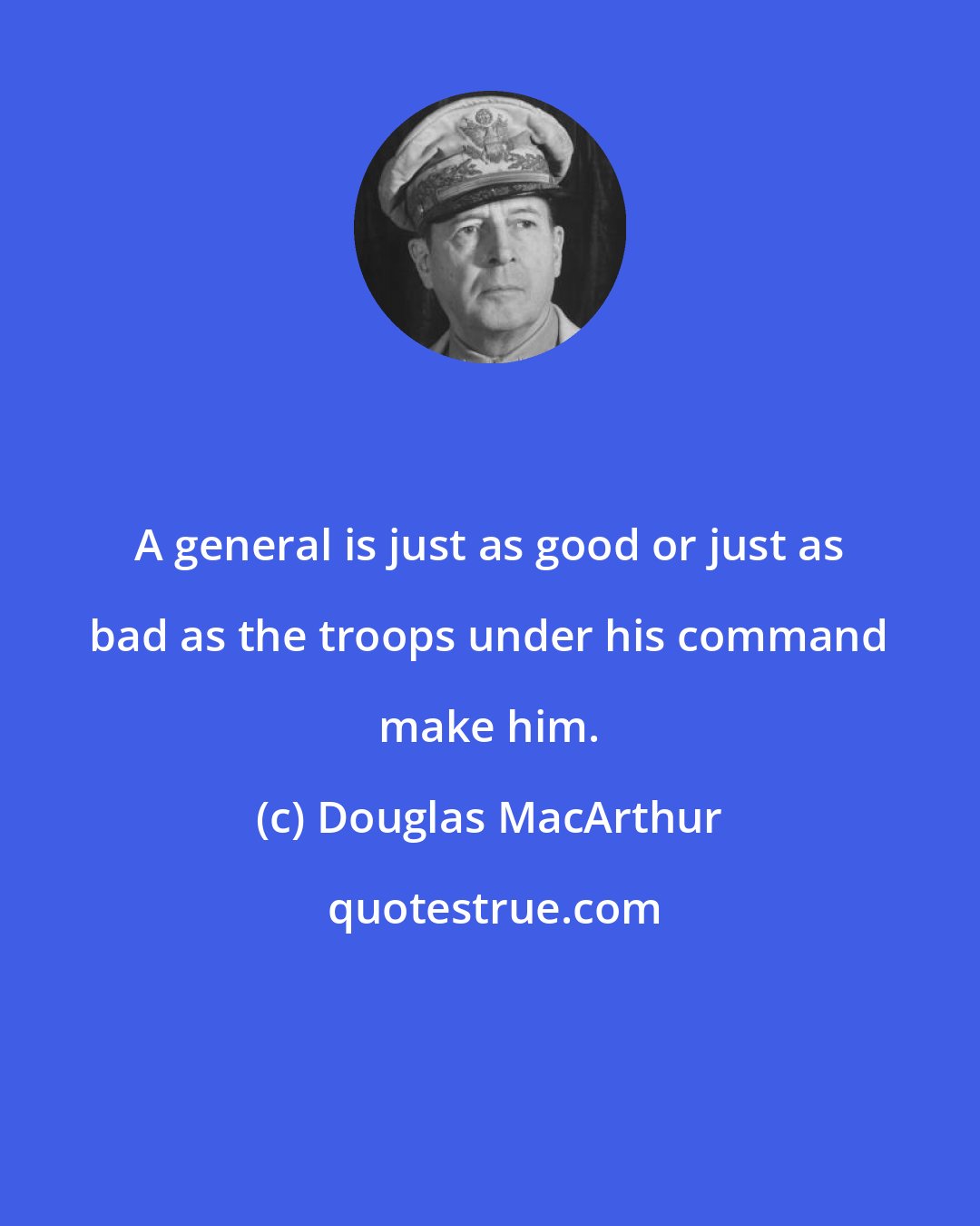 Douglas MacArthur: A general is just as good or just as bad as the troops under his command make him.