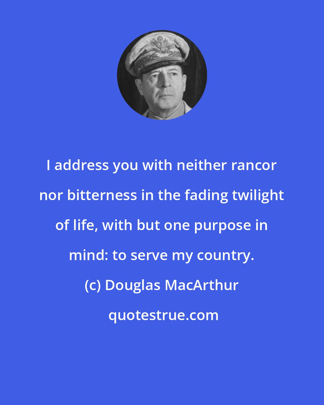 Douglas MacArthur: I address you with neither rancor nor bitterness in the fading twilight of life, with but one purpose in mind: to serve my country.