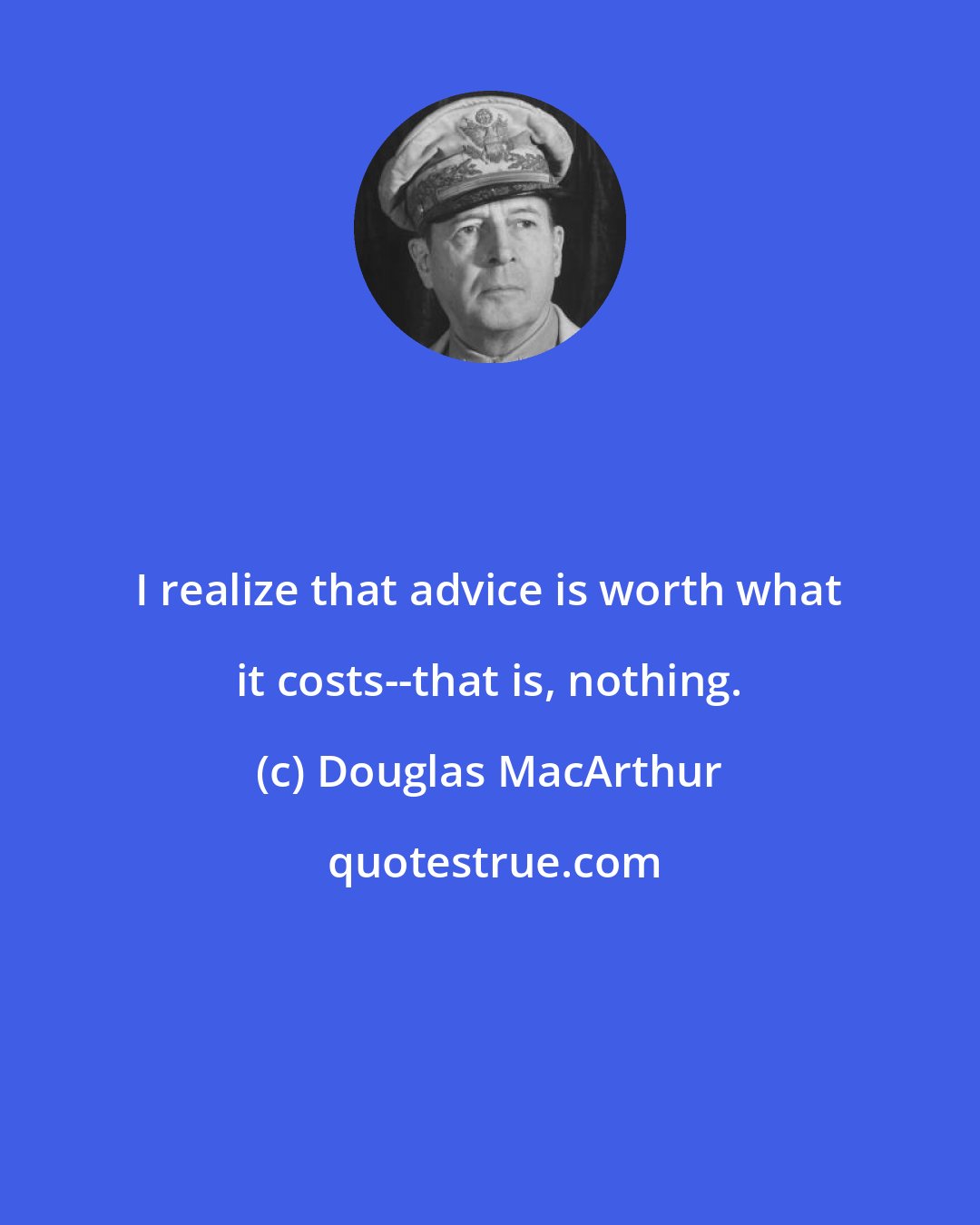 Douglas MacArthur: I realize that advice is worth what it costs--that is, nothing.