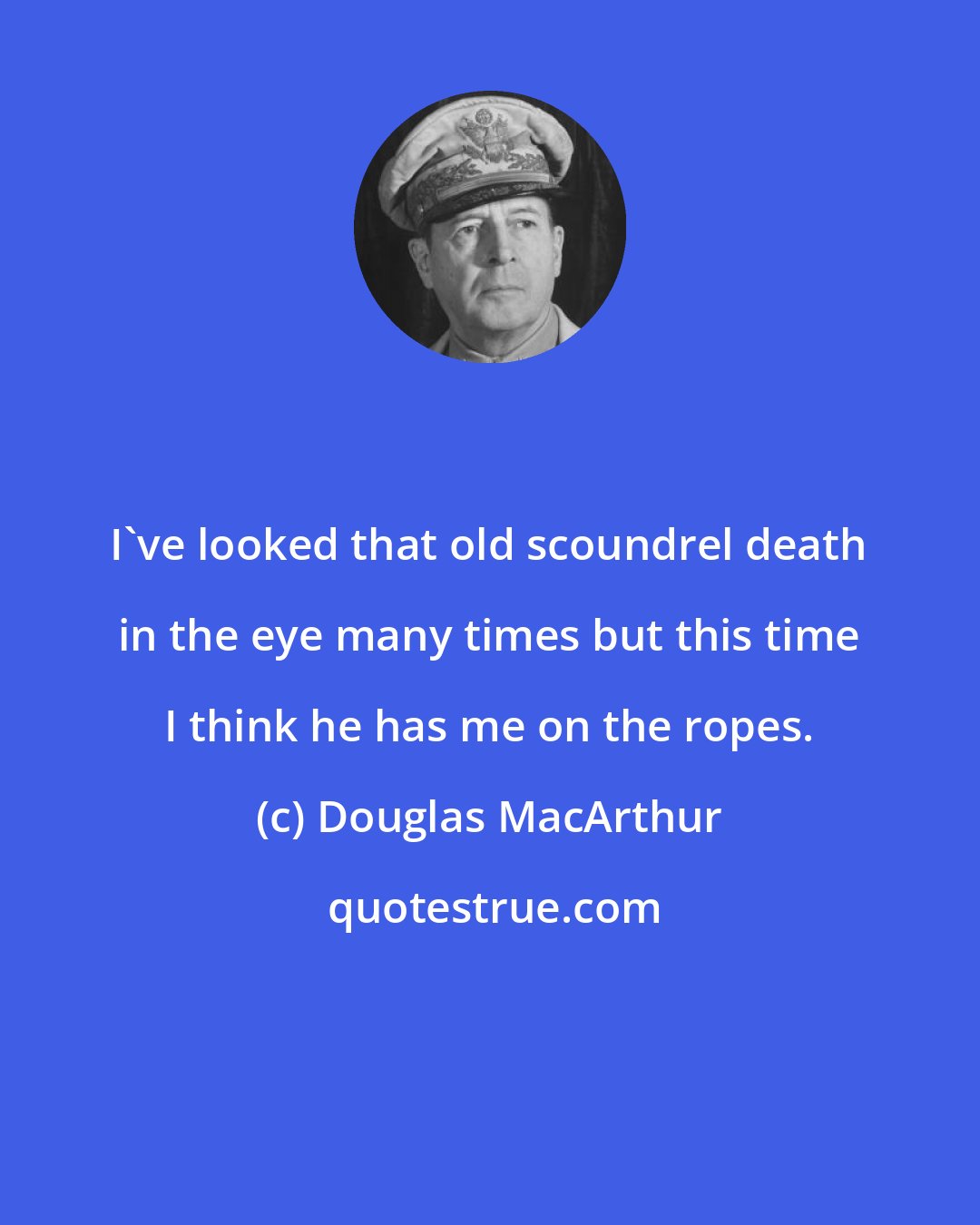 Douglas MacArthur: I've looked that old scoundrel death in the eye many times but this time I think he has me on the ropes.