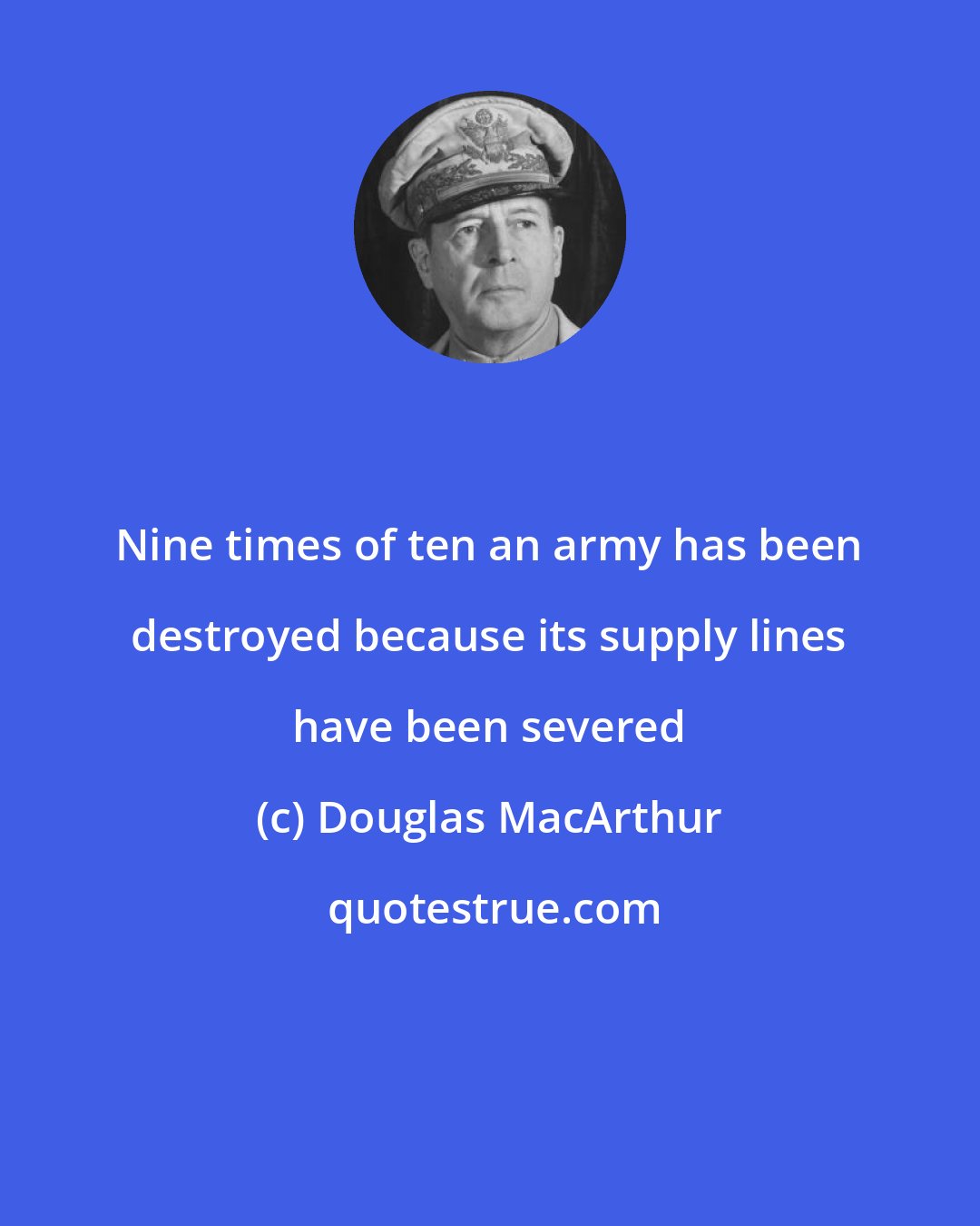 Douglas MacArthur: Nine times of ten an army has been destroyed because its supply lines have been severed