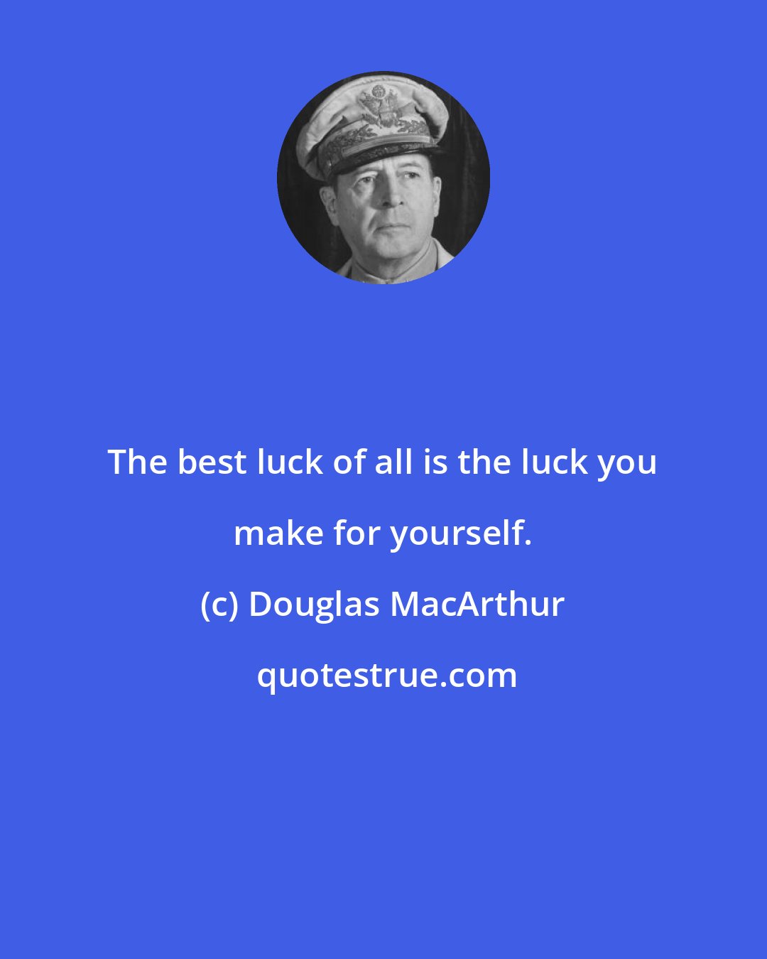 Douglas MacArthur: The best luck of all is the luck you make for yourself.