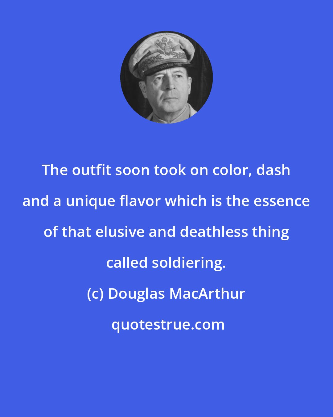 Douglas MacArthur: The outfit soon took on color, dash and a unique flavor which is the essence of that elusive and deathless thing called soldiering.