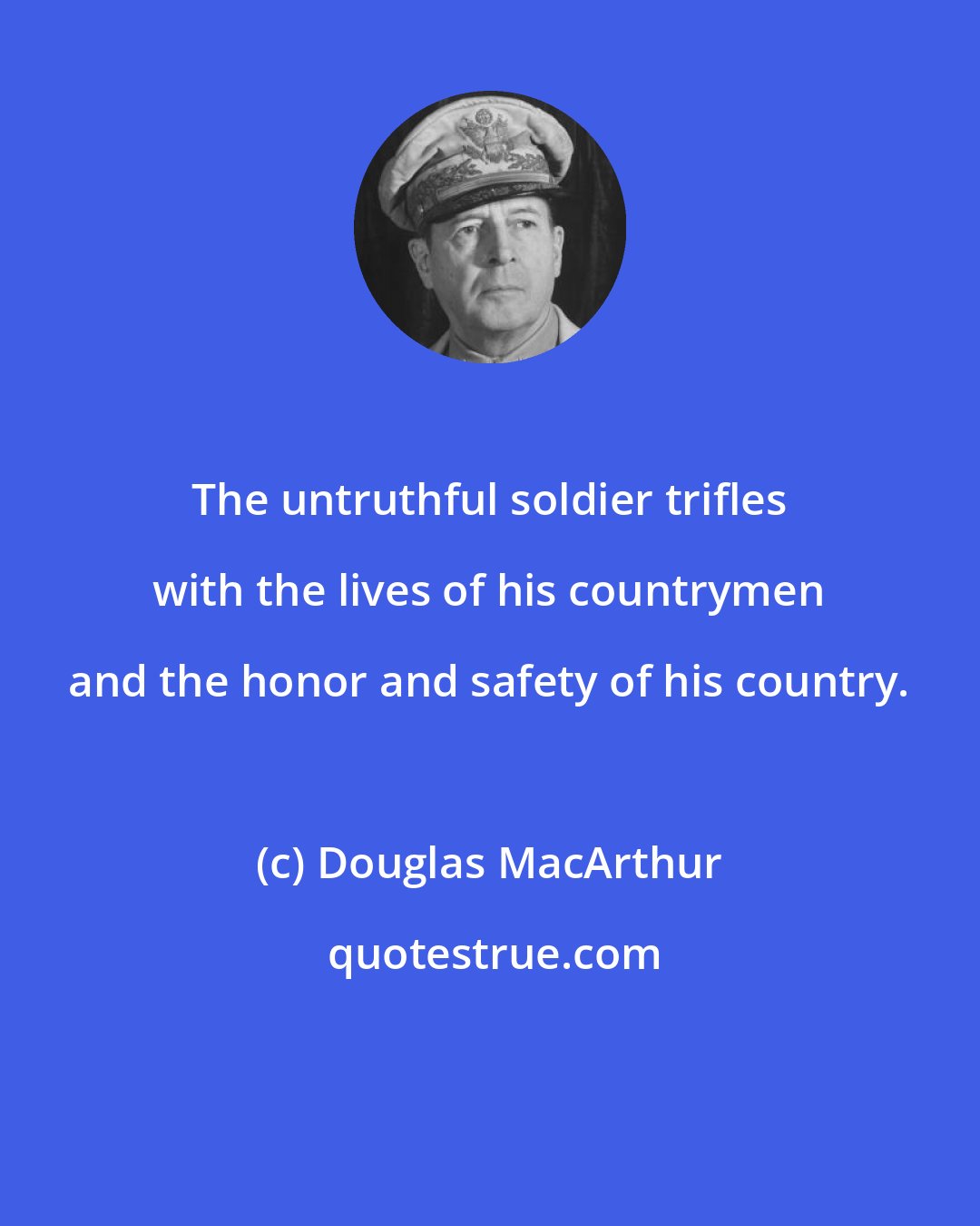 Douglas MacArthur: The untruthful soldier trifles with the lives of his countrymen and the honor and safety of his country.