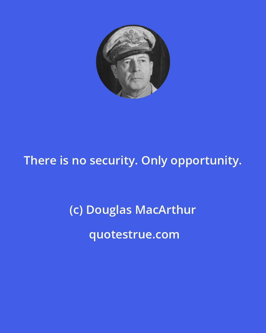 Douglas MacArthur: There is no security. Only opportunity.