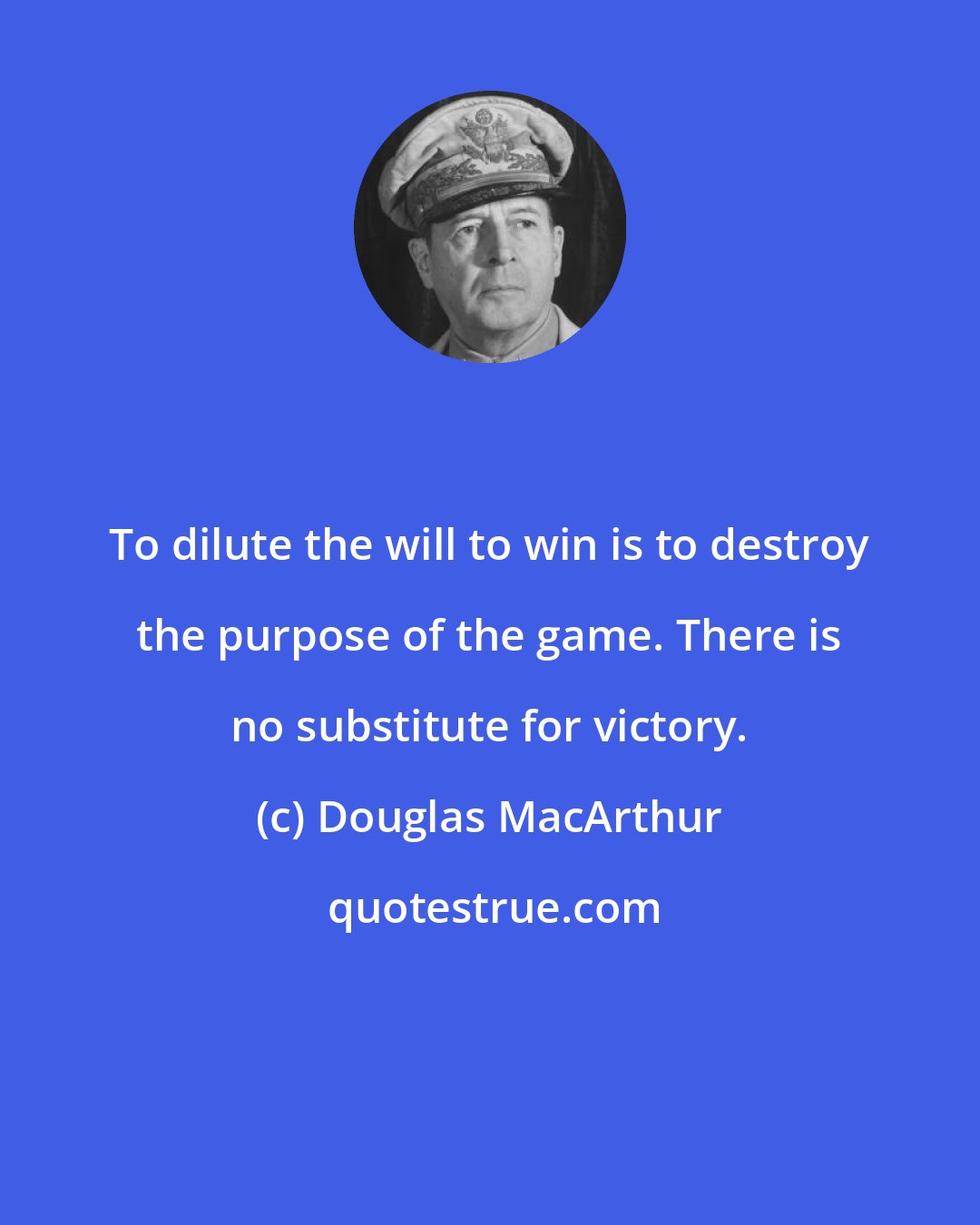 Douglas MacArthur: To dilute the will to win is to destroy the purpose of the game. There is no substitute for victory.