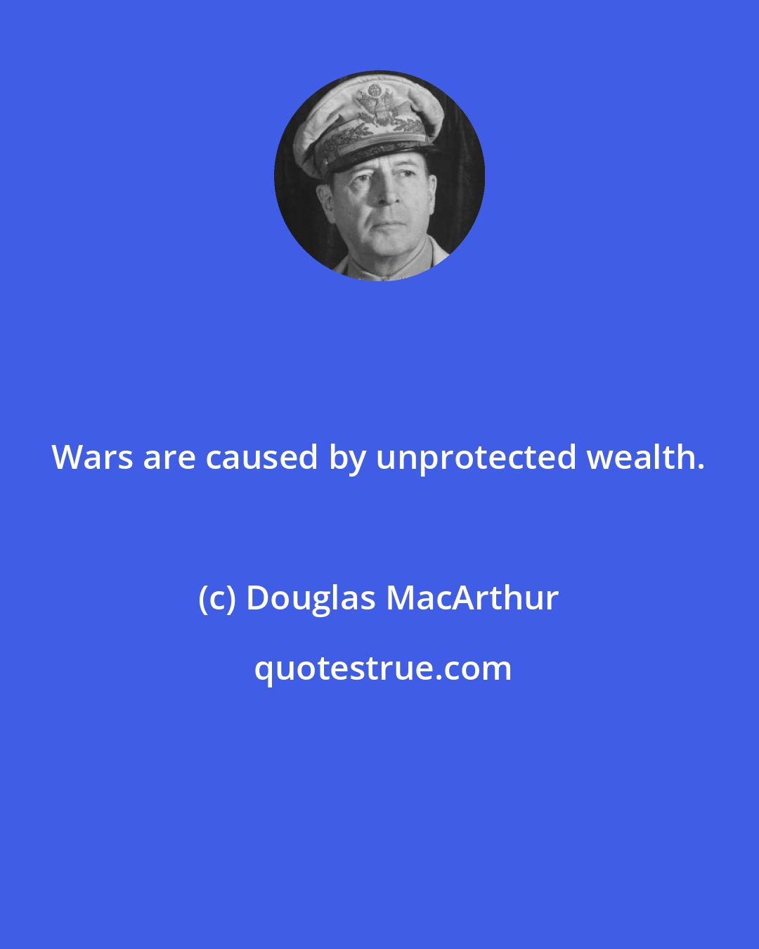 Douglas MacArthur: Wars are caused by unprotected wealth.