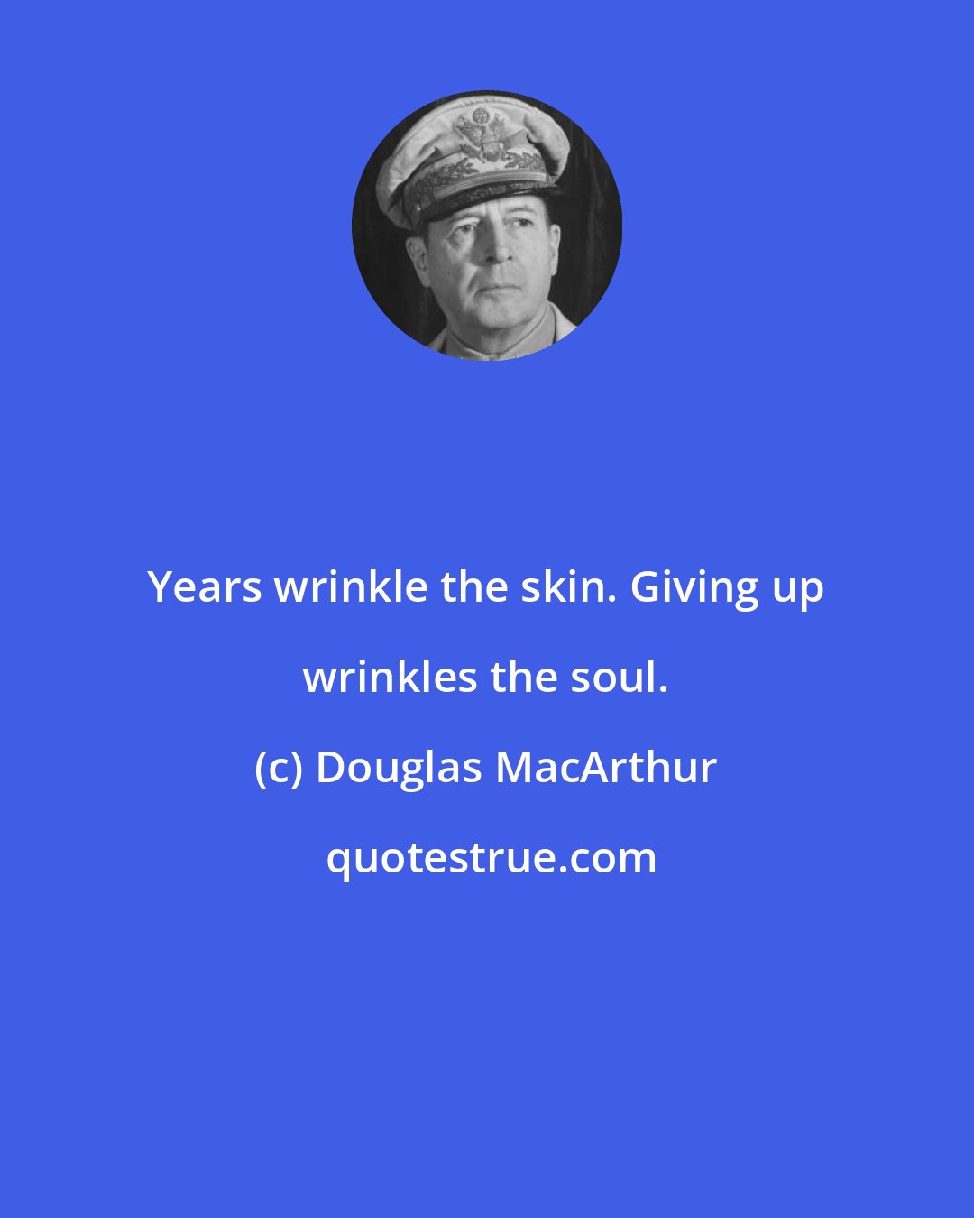 Douglas MacArthur: Years wrinkle the skin. Giving up wrinkles the soul.