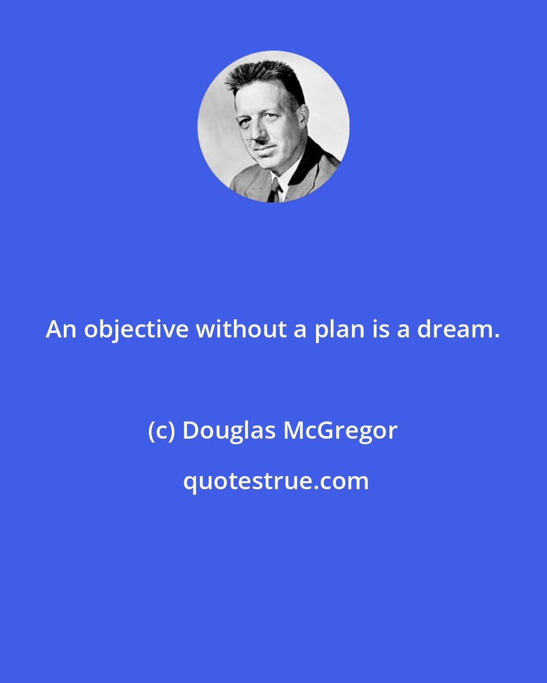 Douglas McGregor: An objective without a plan is a dream.