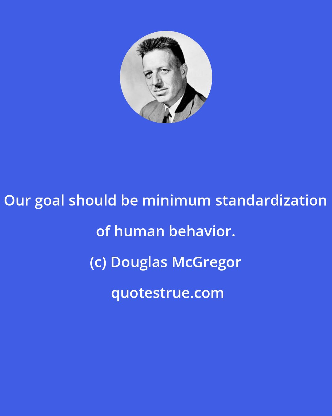 Douglas McGregor: Our goal should be minimum standardization of human behavior.