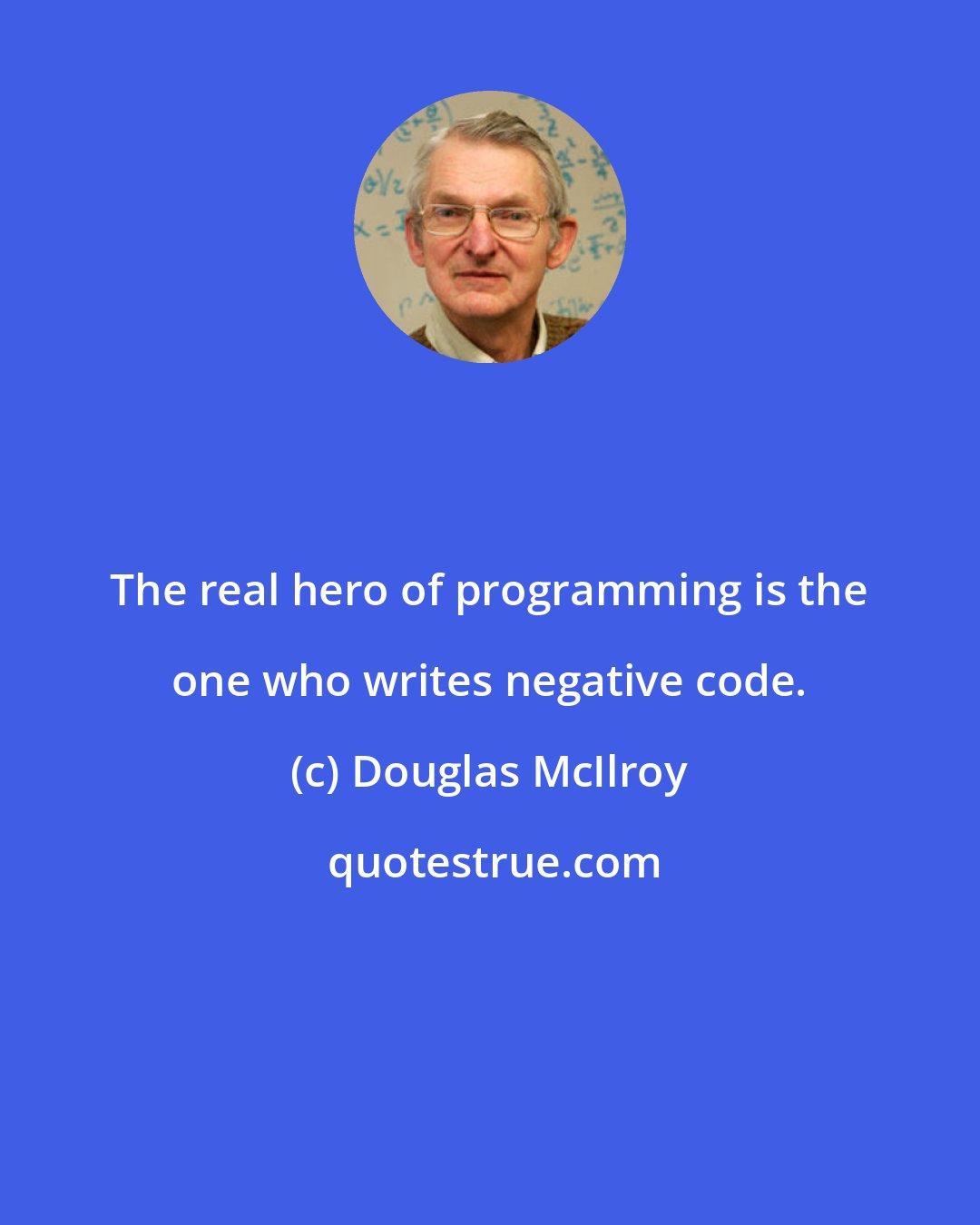 Douglas McIlroy: The real hero of programming is the one who writes negative code.