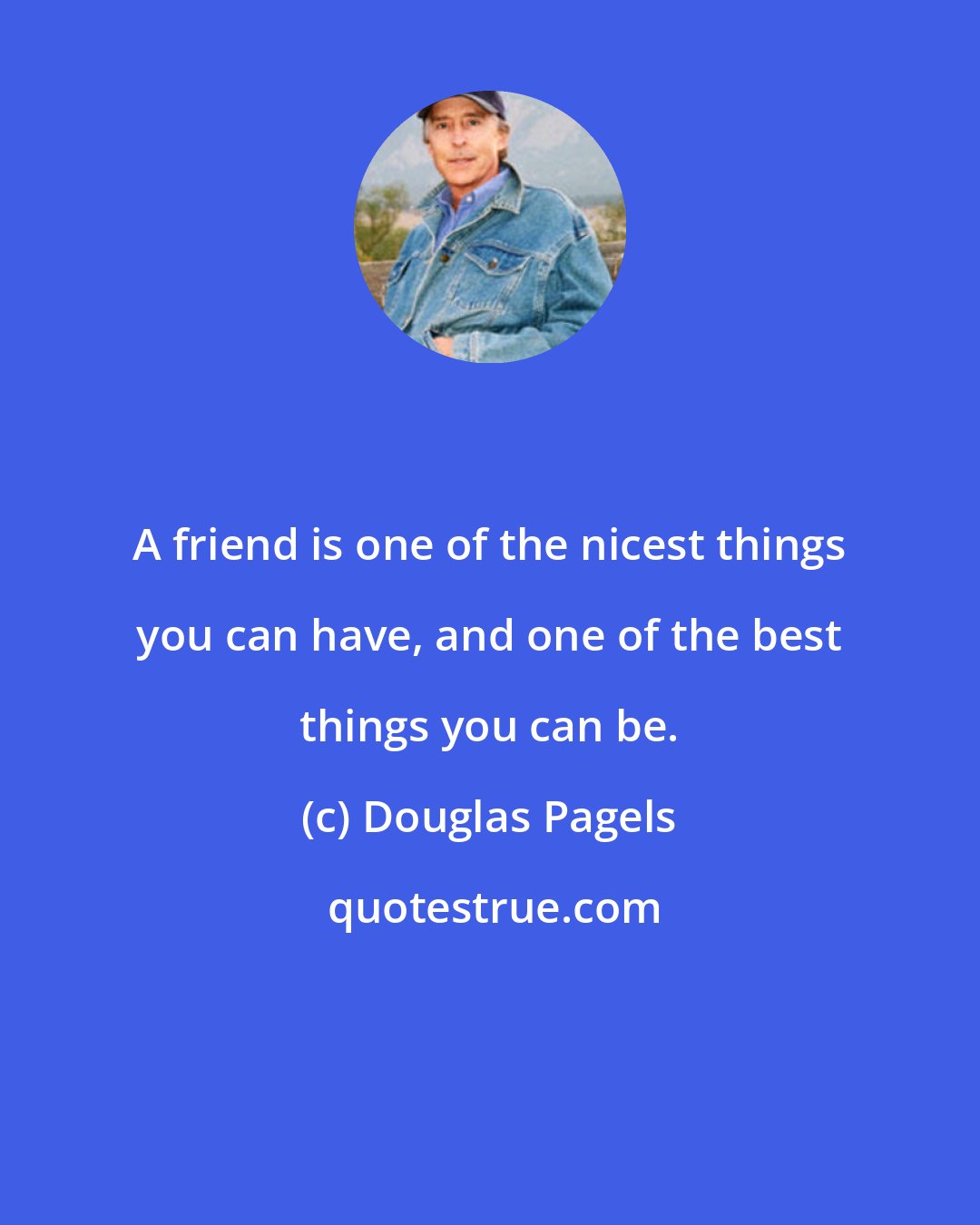Douglas Pagels: A friend is one of the nicest things you can have, and one of the best things you can be.