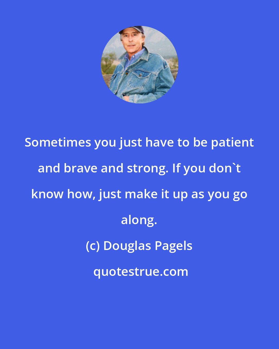 Douglas Pagels: Sometimes you just have to be patient and brave and strong. If you don't know how, just make it up as you go along.