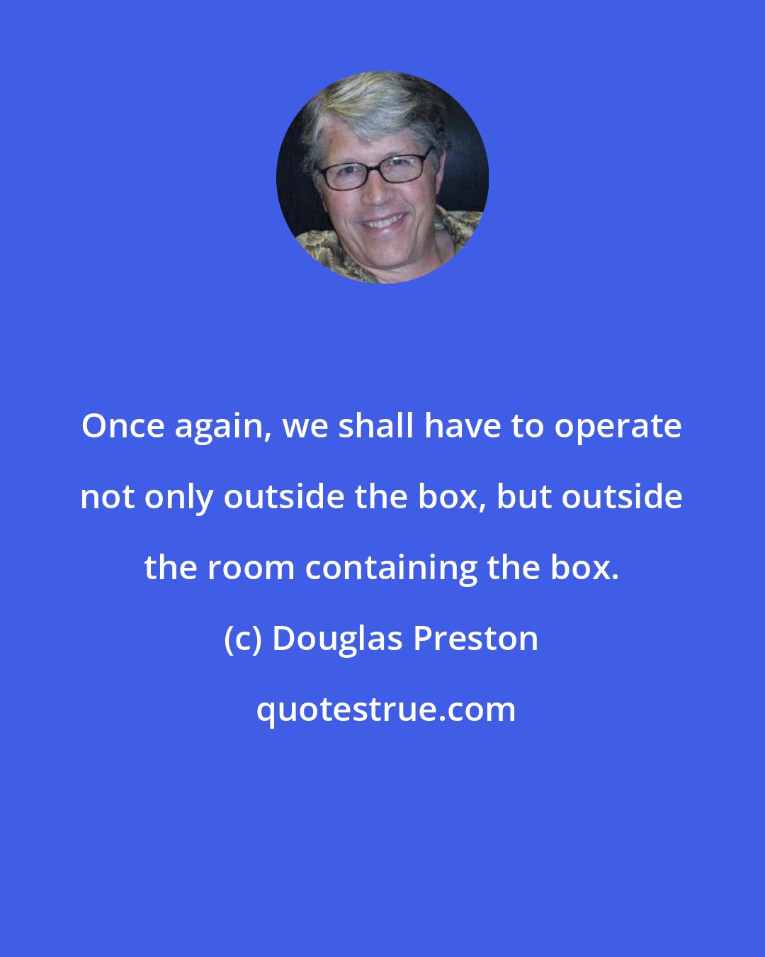 Douglas Preston: Once again, we shall have to operate not only outside the box, but outside the room containing the box.