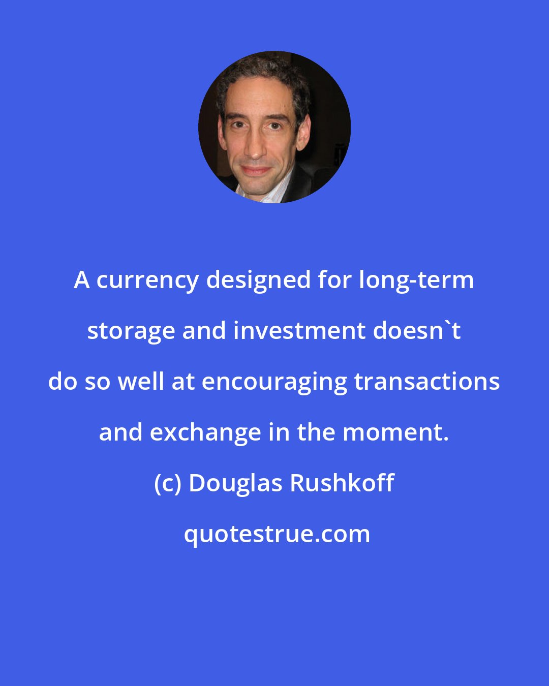 Douglas Rushkoff: A currency designed for long-term storage and investment doesn't do so well at encouraging transactions and exchange in the moment.