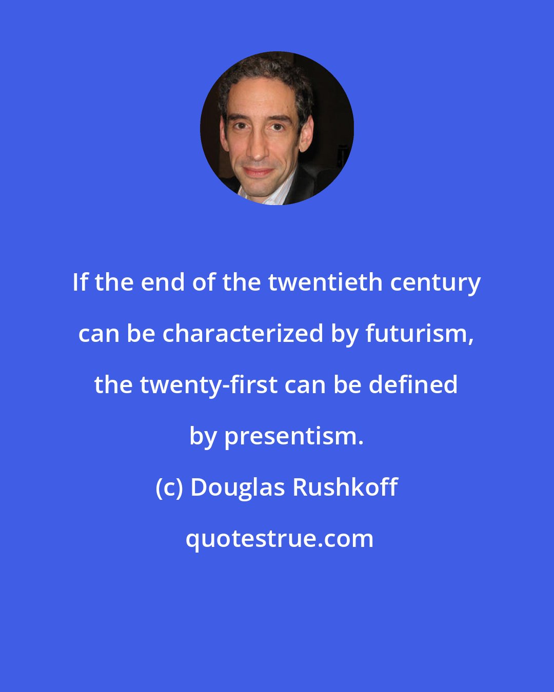 Douglas Rushkoff: If the end of the twentieth century can be characterized by futurism, the twenty-first can be defined by presentism.