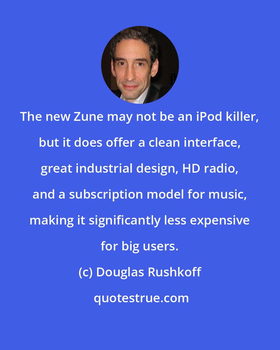 Douglas Rushkoff: The new Zune may not be an iPod killer, but it does offer a clean interface, great industrial design, HD radio, and a subscription model for music, making it significantly less expensive for big users.