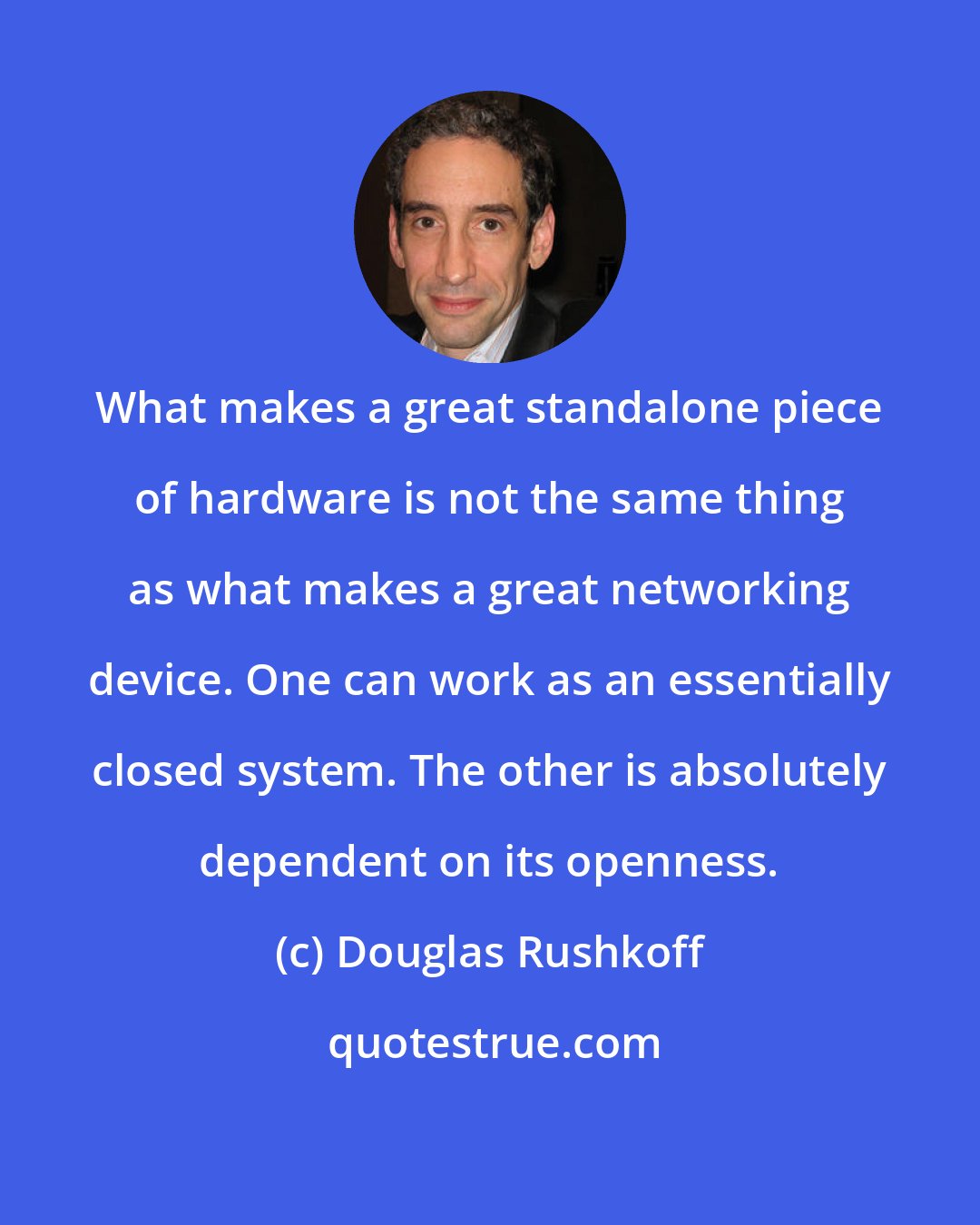 Douglas Rushkoff: What makes a great standalone piece of hardware is not the same thing as what makes a great networking device. One can work as an essentially closed system. The other is absolutely dependent on its openness.
