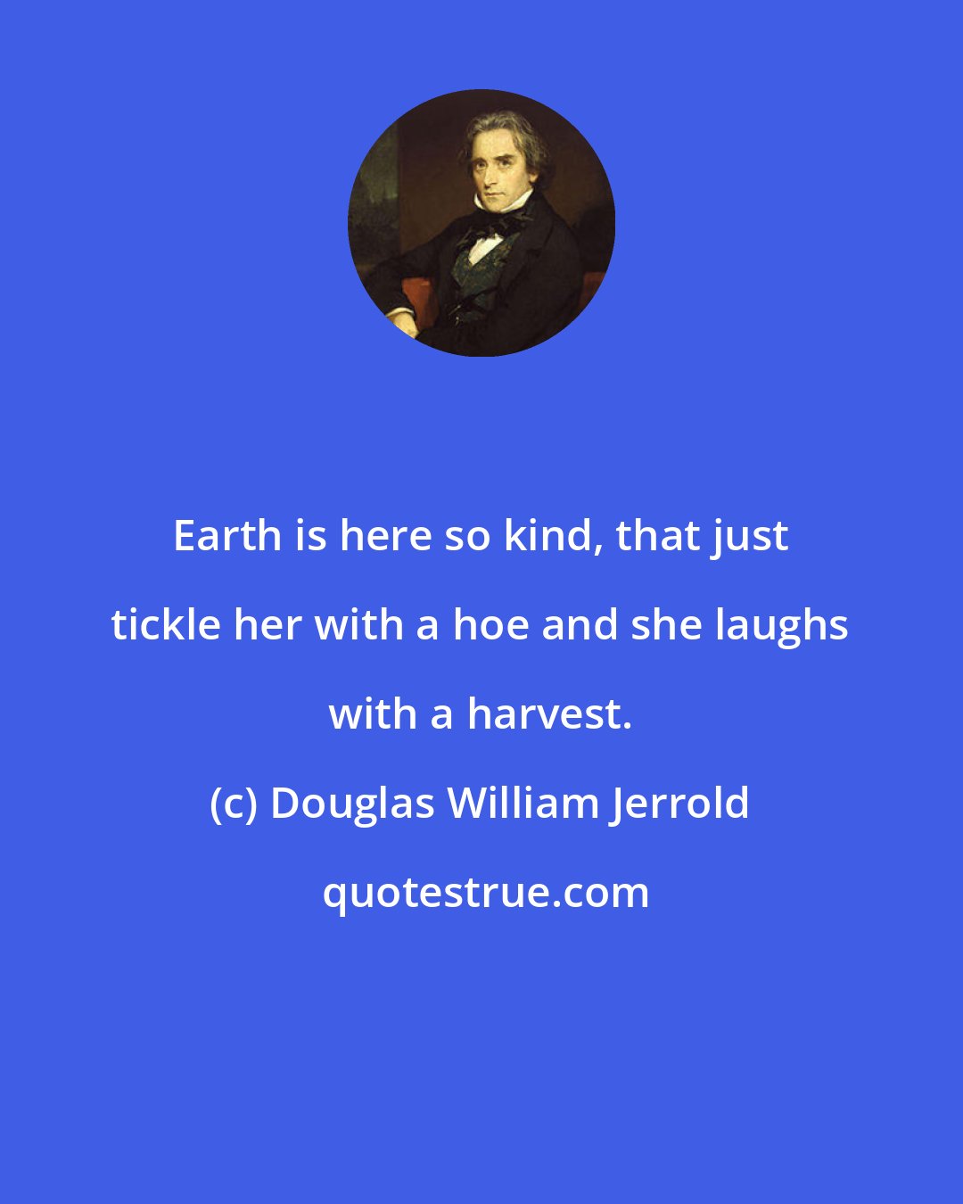 Douglas William Jerrold: Earth is here so kind, that just tickle her with a hoe and she laughs with a harvest.
