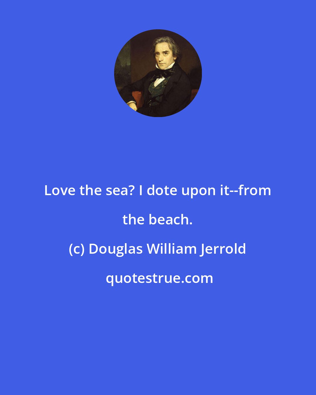 Douglas William Jerrold: Love the sea? I dote upon it--from the beach.