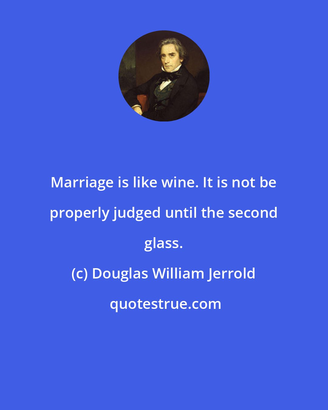 Douglas William Jerrold: Marriage is like wine. It is not be properly judged until the second glass.