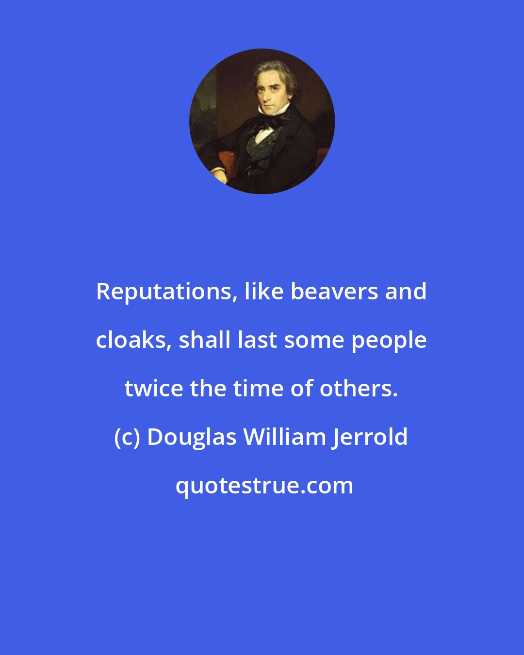 Douglas William Jerrold: Reputations, like beavers and cloaks, shall last some people twice the time of others.