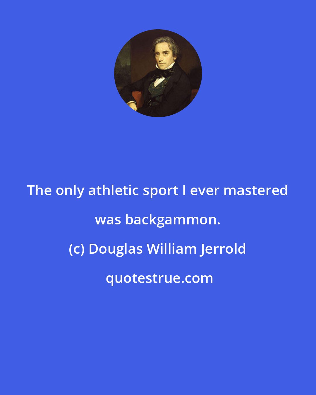 Douglas William Jerrold: The only athletic sport I ever mastered was backgammon.