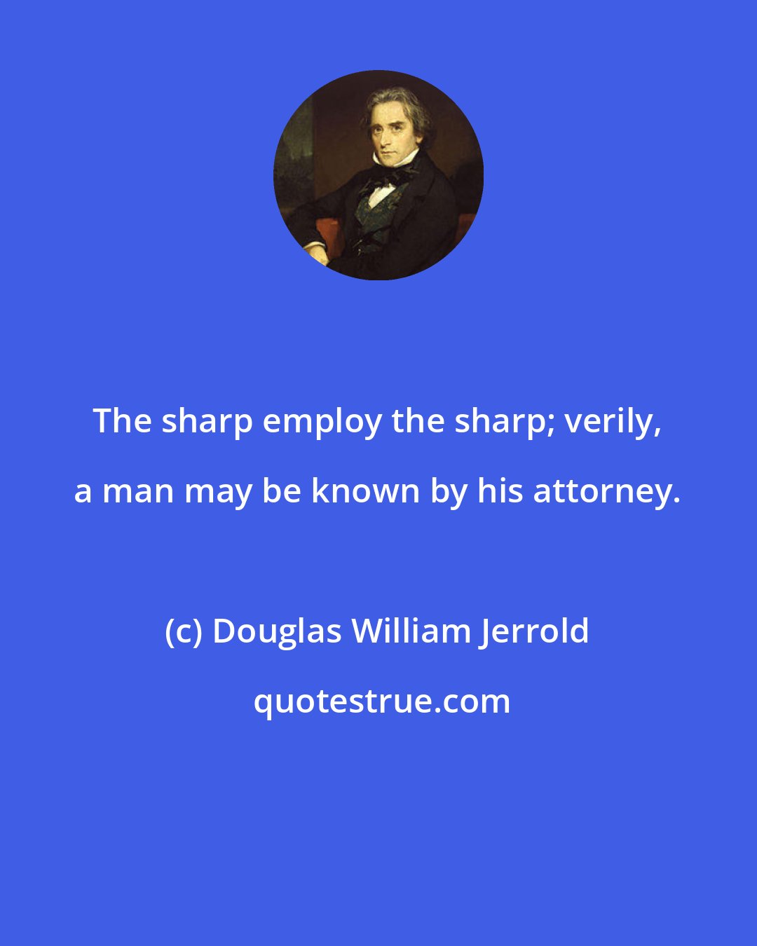 Douglas William Jerrold: The sharp employ the sharp; verily, a man may be known by his attorney.
