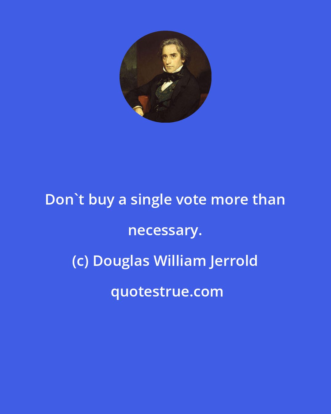 Douglas William Jerrold: Don't buy a single vote more than necessary.