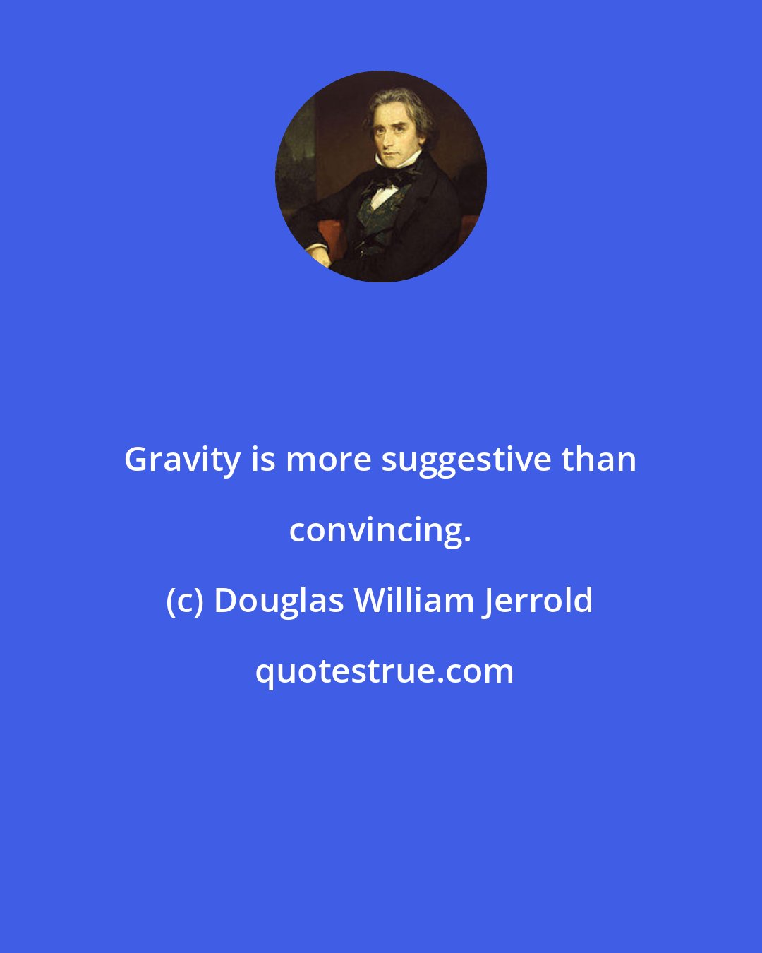 Douglas William Jerrold: Gravity is more suggestive than convincing.