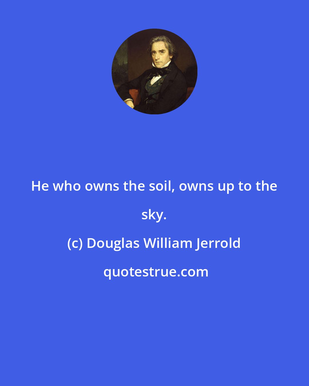 Douglas William Jerrold: He who owns the soil, owns up to the sky.