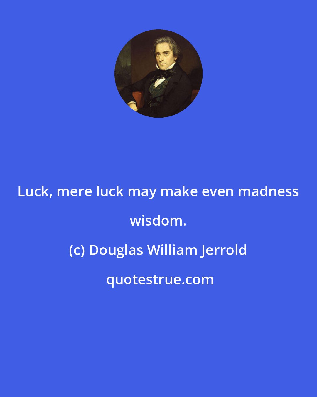 Douglas William Jerrold: Luck, mere luck may make even madness wisdom.