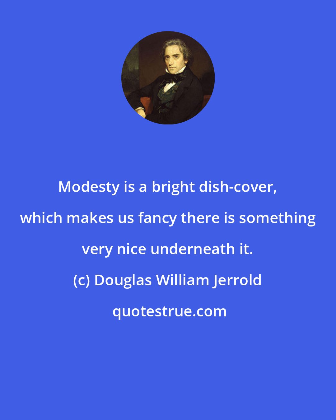 Douglas William Jerrold: Modesty is a bright dish-cover, which makes us fancy there is something very nice underneath it.