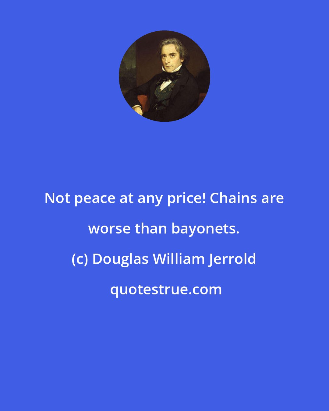 Douglas William Jerrold: Not peace at any price! Chains are worse than bayonets.