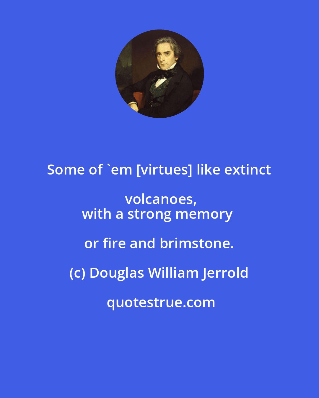 Douglas William Jerrold: Some of 'em [virtues] like extinct volcanoes,
with a strong memory or fire and brimstone.