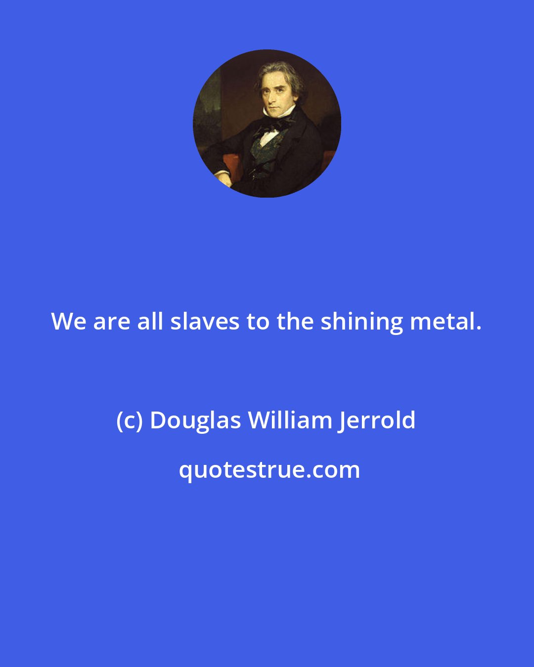 Douglas William Jerrold: We are all slaves to the shining metal.