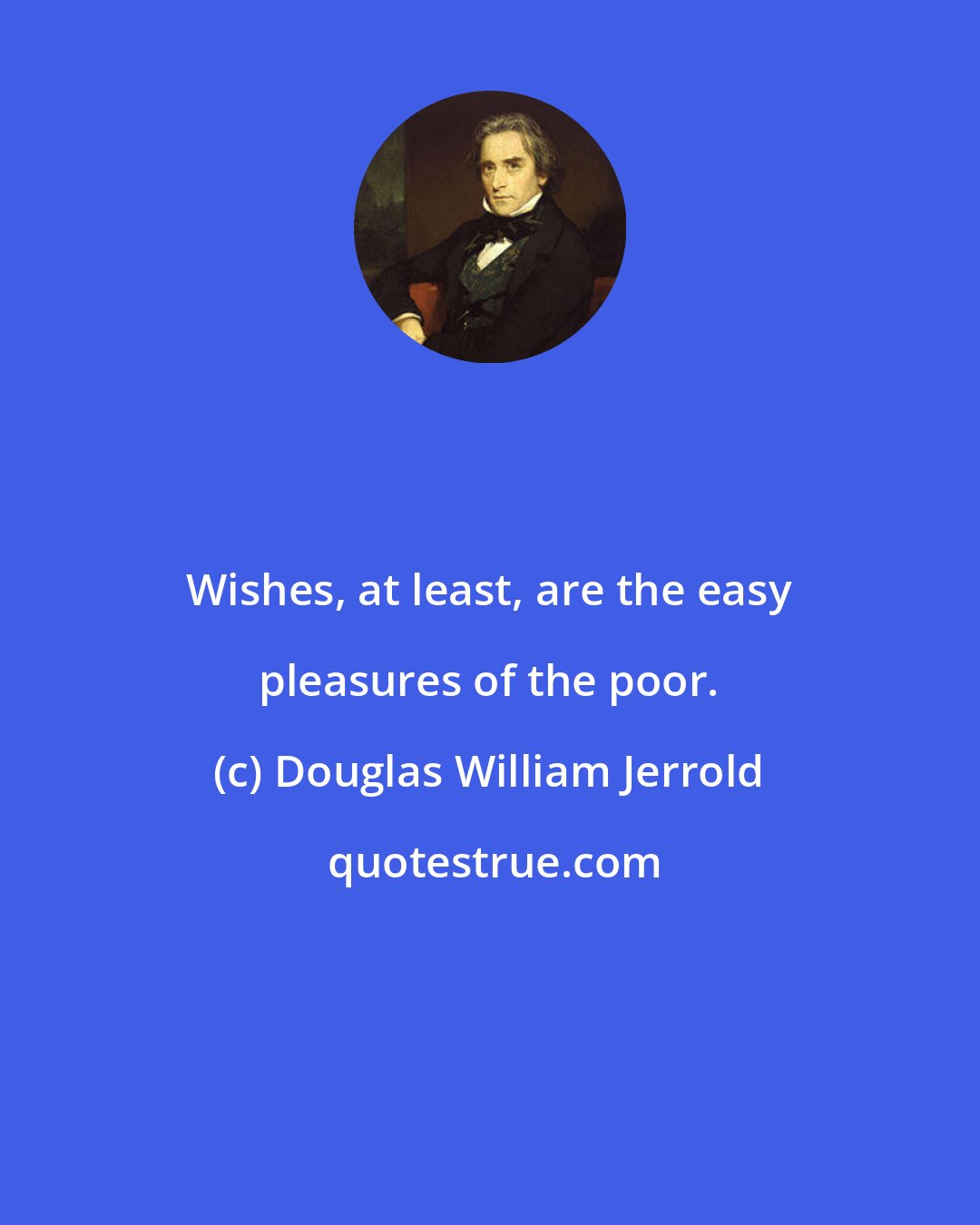 Douglas William Jerrold: Wishes, at least, are the easy pleasures of the poor.