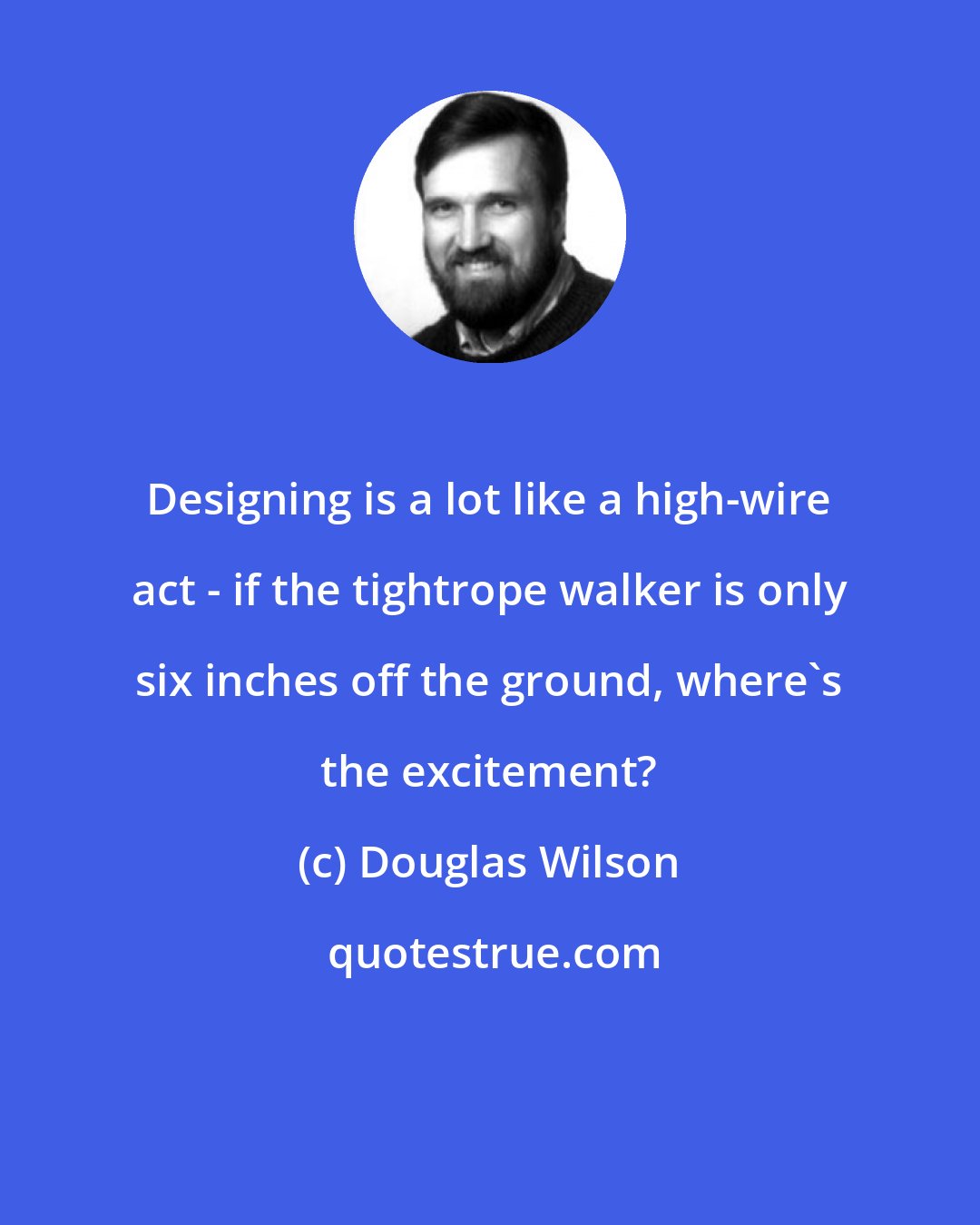 Douglas Wilson: Designing is a lot like a high-wire act - if the tightrope walker is only six inches off the ground, where's the excitement?