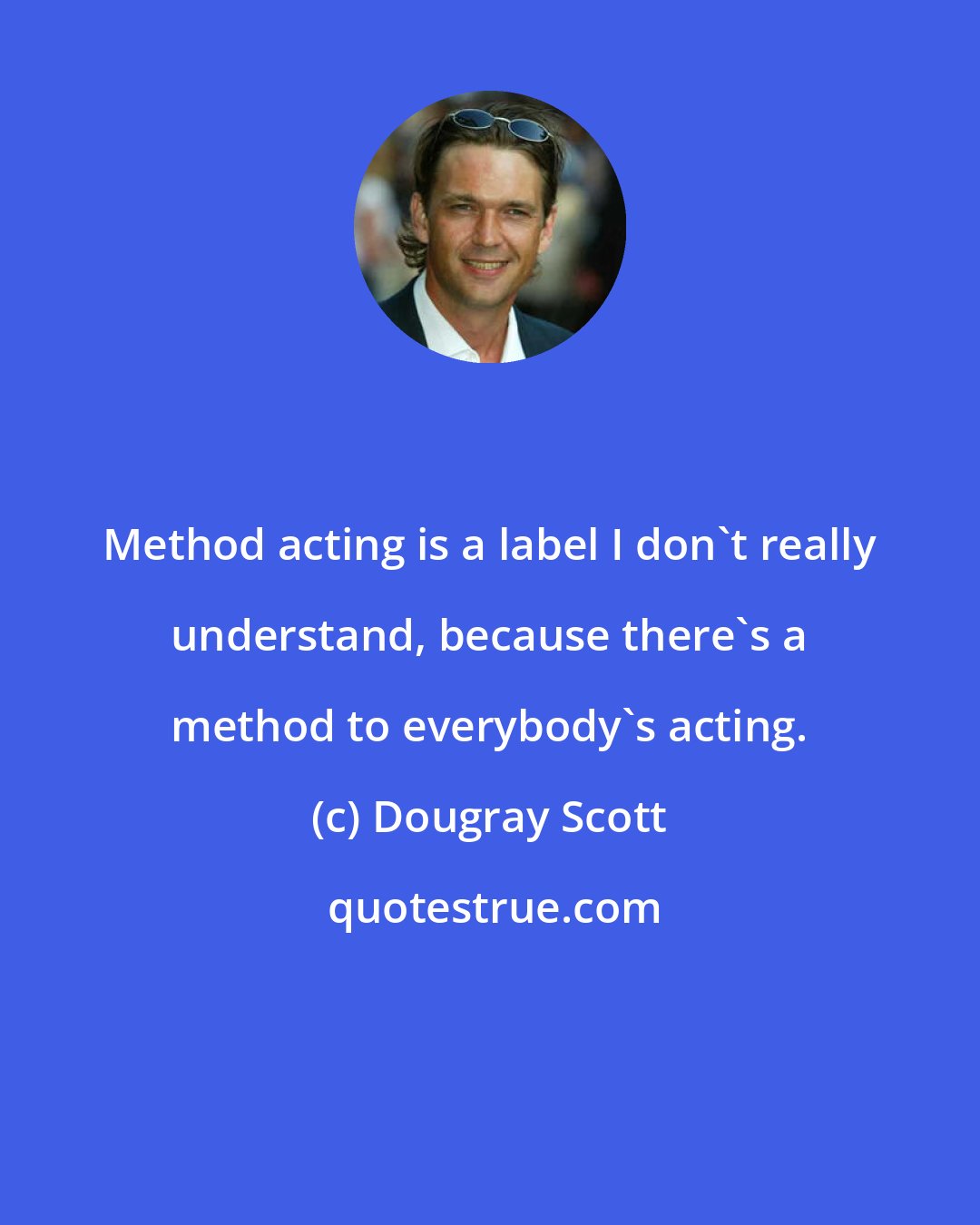 Dougray Scott: Method acting is a label I don't really understand, because there's a method to everybody's acting.
