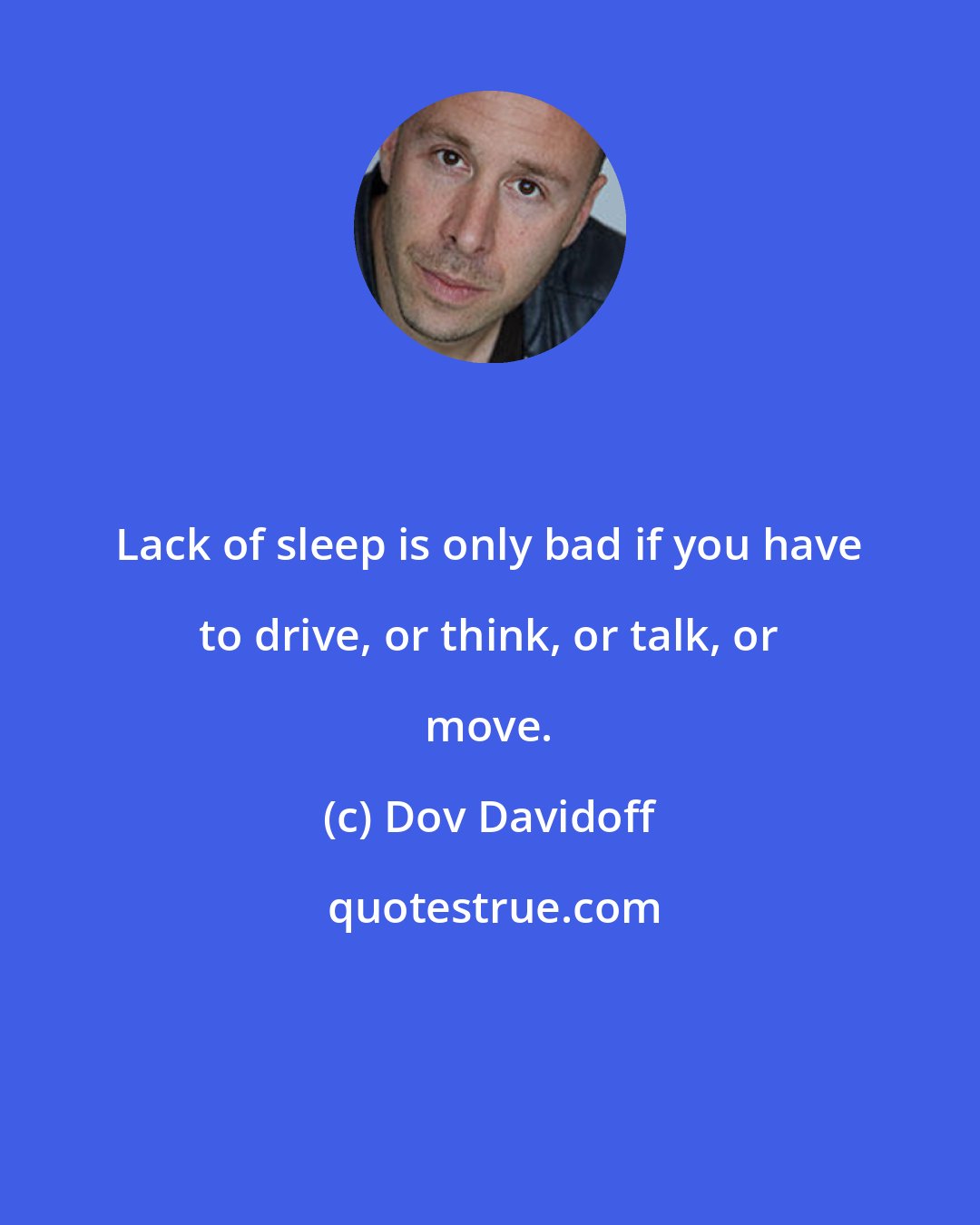 Dov Davidoff: Lack of sleep is only bad if you have to drive, or think, or talk, or move.