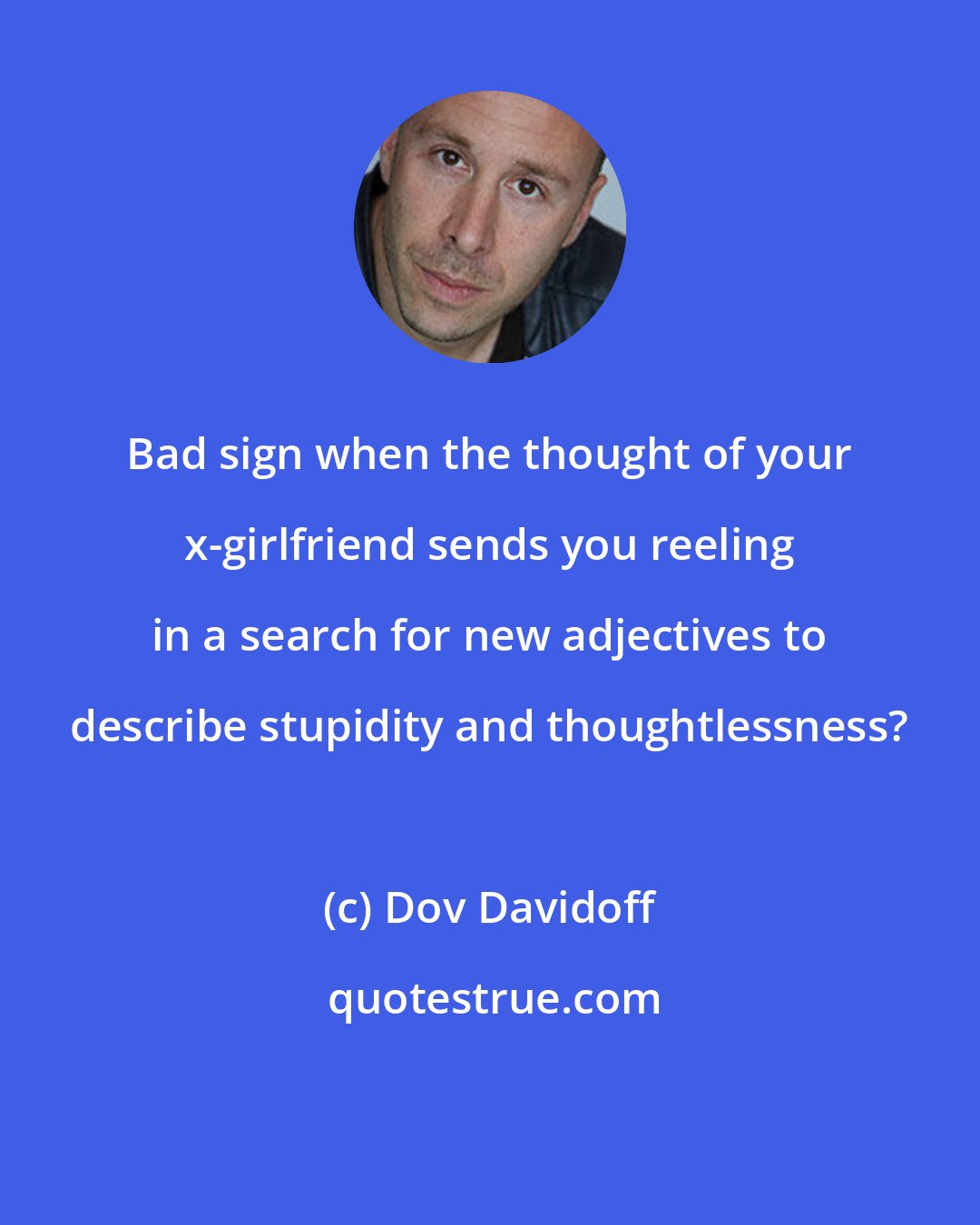 Dov Davidoff: Bad sign when the thought of your x-girlfriend sends you reeling in a search for new adjectives to describe stupidity and thoughtlessness?